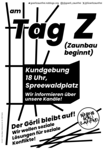 Plakat „Am Tag Z (Zaunbau beginnt) – Kundgebung 18 Uhr, Spreewaldplatz“ auf weißem Hintergrund, Motto „Der Görli bleibt auf!“